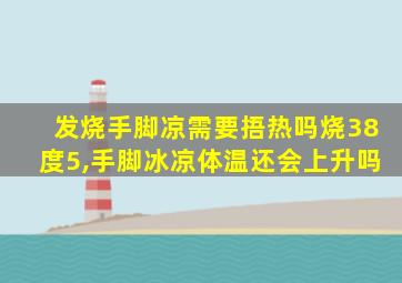 发烧手脚凉需要捂热吗烧38度5,手脚冰凉体温还会上升吗