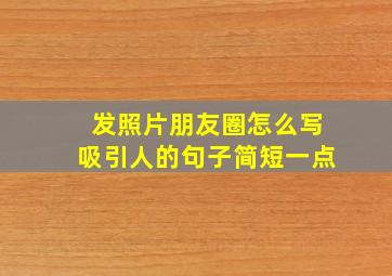 发照片朋友圈怎么写吸引人的句子简短一点