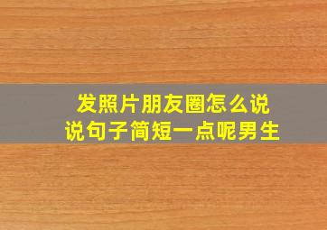 发照片朋友圈怎么说说句子简短一点呢男生