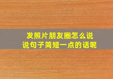 发照片朋友圈怎么说说句子简短一点的话呢