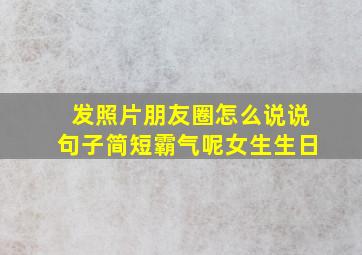 发照片朋友圈怎么说说句子简短霸气呢女生生日