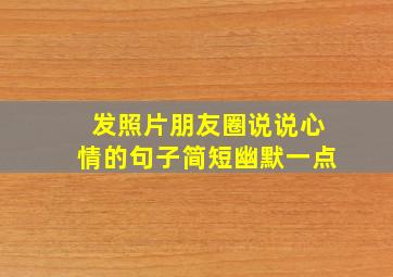 发照片朋友圈说说心情的句子简短幽默一点