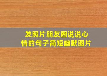 发照片朋友圈说说心情的句子简短幽默图片