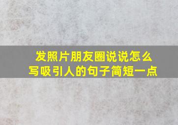 发照片朋友圈说说怎么写吸引人的句子简短一点