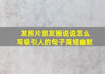 发照片朋友圈说说怎么写吸引人的句子简短幽默