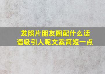 发照片朋友圈配什么话语吸引人呢文案简短一点