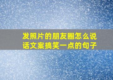 发照片的朋友圈怎么说话文案搞笑一点的句子