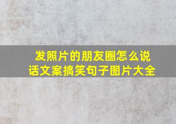 发照片的朋友圈怎么说话文案搞笑句子图片大全