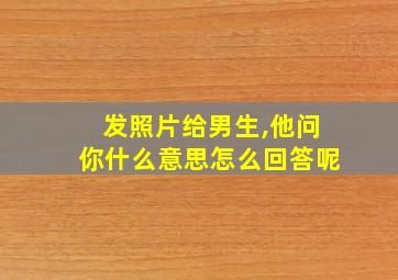 发照片给男生,他问你什么意思怎么回答呢