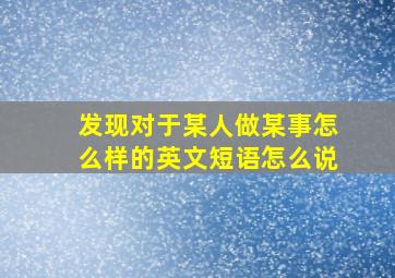 发现对于某人做某事怎么样的英文短语怎么说