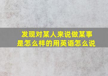 发现对某人来说做某事是怎么样的用英语怎么说