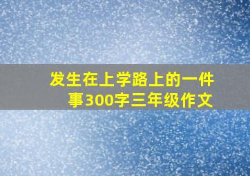 发生在上学路上的一件事300字三年级作文