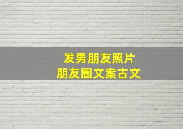 发男朋友照片朋友圈文案古文