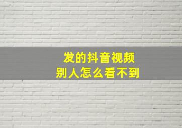 发的抖音视频别人怎么看不到