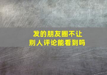 发的朋友圈不让别人评论能看到吗