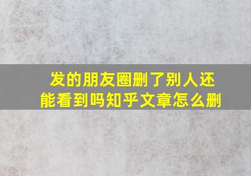 发的朋友圈删了别人还能看到吗知乎文章怎么删