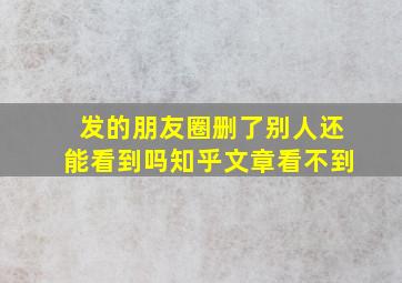 发的朋友圈删了别人还能看到吗知乎文章看不到