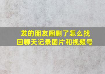 发的朋友圈删了怎么找回聊天记录图片和视频号