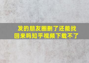 发的朋友圈删了还能找回来吗知乎视频下载不了