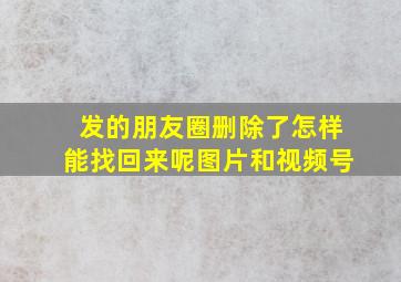 发的朋友圈删除了怎样能找回来呢图片和视频号