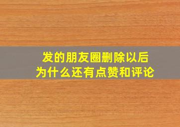 发的朋友圈删除以后为什么还有点赞和评论