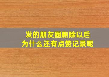 发的朋友圈删除以后为什么还有点赞记录呢