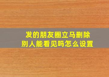 发的朋友圈立马删除别人能看见吗怎么设置