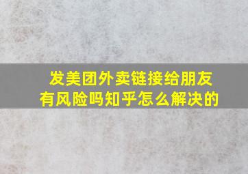 发美团外卖链接给朋友有风险吗知乎怎么解决的