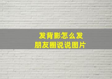 发背影怎么发朋友圈说说图片