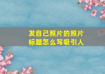 发自己照片的照片标题怎么写吸引人