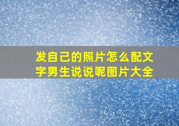 发自己的照片怎么配文字男生说说呢图片大全