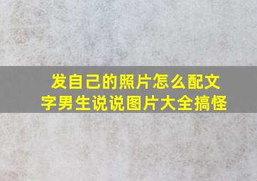 发自己的照片怎么配文字男生说说图片大全搞怪