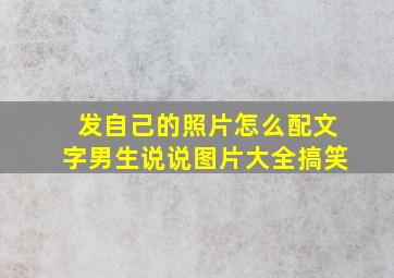 发自己的照片怎么配文字男生说说图片大全搞笑