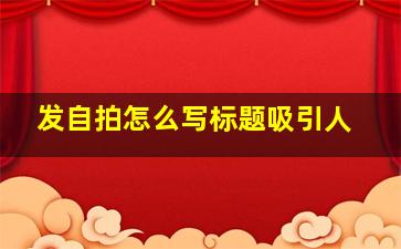 发自拍怎么写标题吸引人