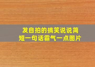 发自拍的搞笑说说简短一句话霸气一点图片