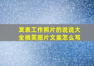 发表工作照片的说说大全搞笑图片文案怎么写