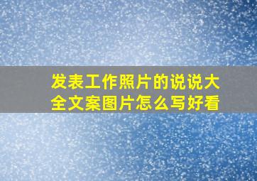 发表工作照片的说说大全文案图片怎么写好看