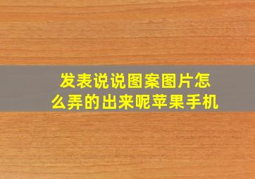 发表说说图案图片怎么弄的出来呢苹果手机