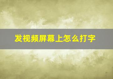 发视频屏幕上怎么打字