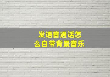 发语音通话怎么自带背景音乐