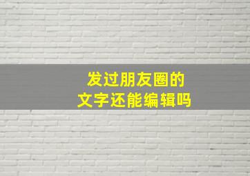 发过朋友圈的文字还能编辑吗