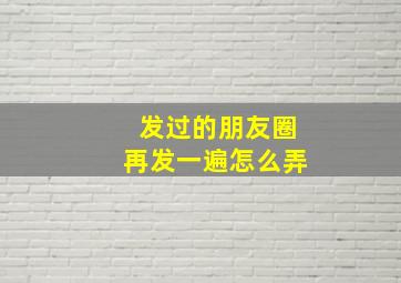 发过的朋友圈再发一遍怎么弄