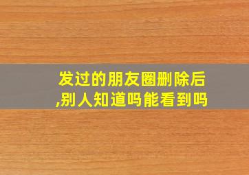 发过的朋友圈删除后,别人知道吗能看到吗