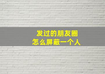 发过的朋友圈怎么屏蔽一个人