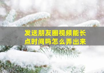 发送朋友圈视频能长点时间吗怎么弄出来