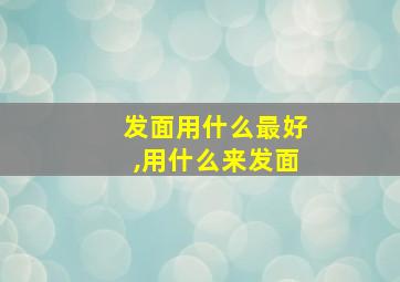 发面用什么最好,用什么来发面