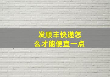 发顺丰快递怎么才能便宜一点