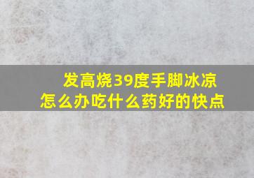 发高烧39度手脚冰凉怎么办吃什么药好的快点