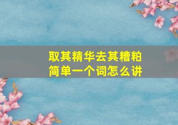 取其精华去其糟粕简单一个词怎么讲