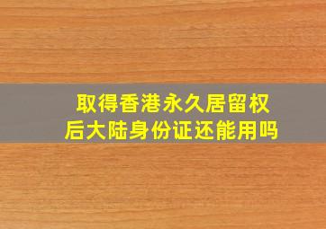 取得香港永久居留权后大陆身份证还能用吗